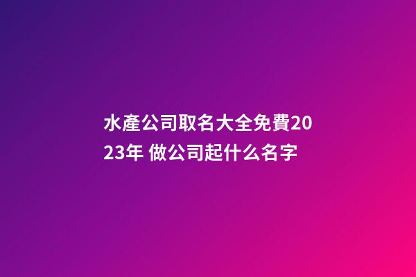 水產公司取名大全免費2023年 做公司起什么名字-第1張-公司起名-玄機派